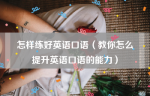 怎样练好英语口语（教你怎么提升英语口语的能力）