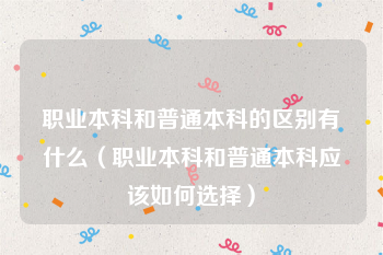 职业本科和普通本科的区别有什么（职业本科和普通本科应该如何选择）