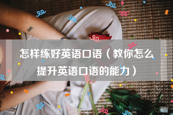 怎样练好英语口语（教你怎么提升英语口语的能力）