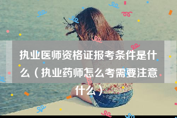 执业医师资格证报考条件是什么（执业药师怎么考需要注意什么）