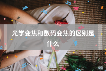 光学变焦和数码变焦的区别是什么